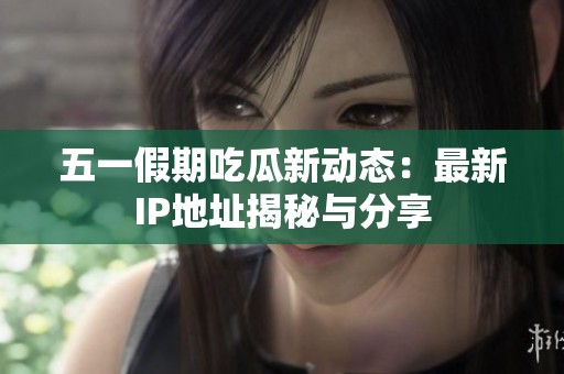 五一假期吃瓜新動(dòng)態(tài)：最新IP地址揭秘與分享