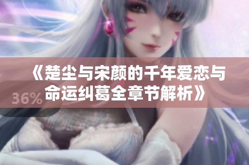 《楚塵與宋顏的千年愛戀與命運糾葛全章節解析》