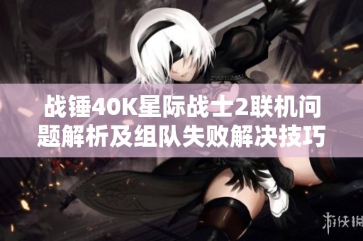 戰(zhàn)錘40K星際戰(zhàn)士2聯(lián)機(jī)問題解析及組隊(duì)失敗解決技巧