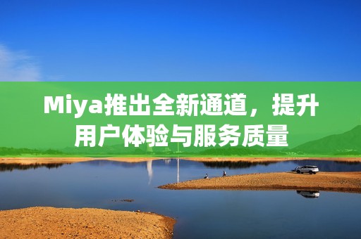 Miya推出全新通道，提升用戶體驗與服務質量
