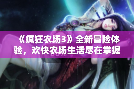 《瘋狂農(nóng)場3》全新冒險(xiǎn)體驗(yàn)，歡快農(nóng)場生活盡在掌握