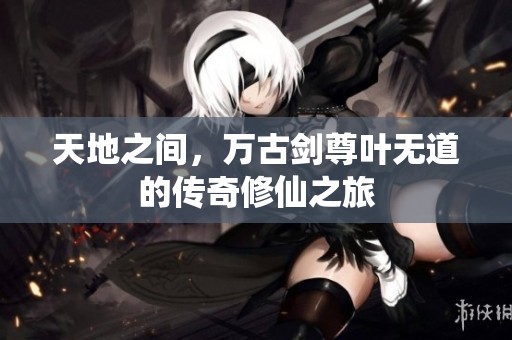 天地之間，萬(wàn)古劍尊葉無(wú)道的傳奇修仙之旅