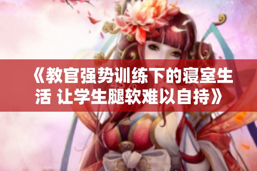 《教官強勢訓練下的寢室生活 讓學生腿軟難以自持》