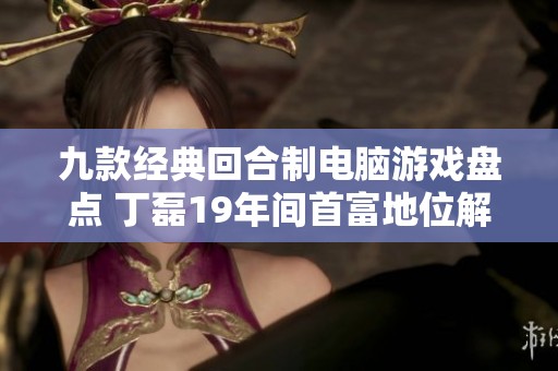九款經典回合制電腦游戲盤點 丁磊19年間首富地位解析