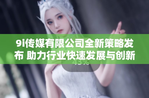 9i傳媒有限公司全新策略發布 助力行業快速發展與創新