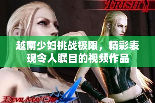 越南少婦挑戰極限，精彩表現令人矚目的視頻作品