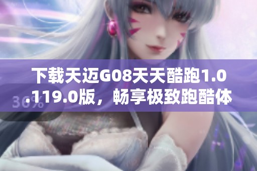 下載天邁G08天天酷跑1.0.119.0版，暢享極致跑酷體驗(yàn)