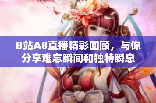 B站A8直播精彩回顧，與你分享難忘瞬間和獨特瞬息