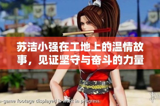 蘇潔小強(qiáng)在工地上的溫情故事，見證堅(jiān)守與奮斗的力量