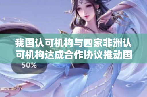 我國認可機構與四家非洲認可機構達成合作協議推動國際標準化發展