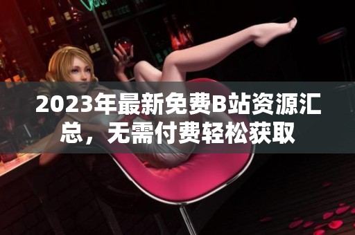 2023年最新免費B站資源匯總，無需付費輕松獲取