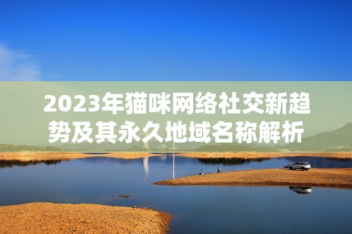 2023年貓咪網絡社交新趨勢及其永久地域名稱解析