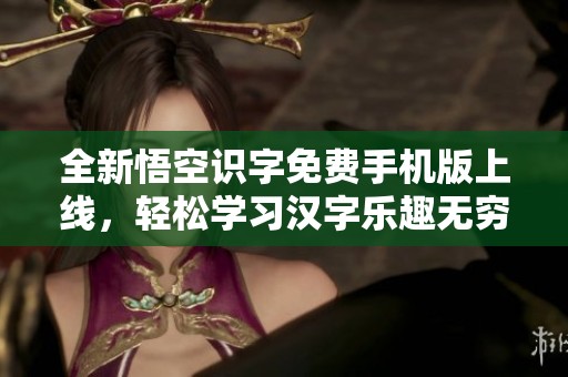 全新悟空識(shí)字免費(fèi)手機(jī)版上線(xiàn),輕松學(xué)習(xí)漢字樂(lè)趣無(wú)窮 全新悟空識(shí)字免費(fèi)手機(jī)版上線(xiàn),輕松學(xué)習(xí)漢字樂(lè)趣無(wú)窮
