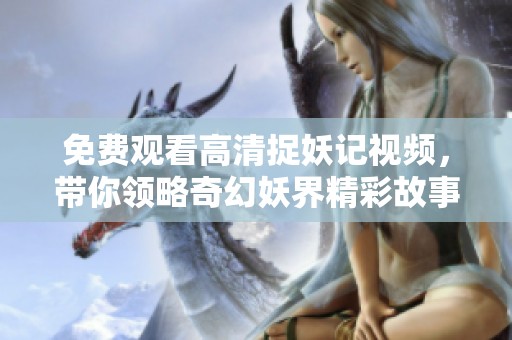 免費觀看高清捉妖記視頻，帶你領略奇幻妖界精彩故事