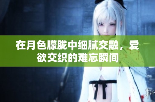在月色朦朧中細膩交融，愛欲交織的難忘瞬間