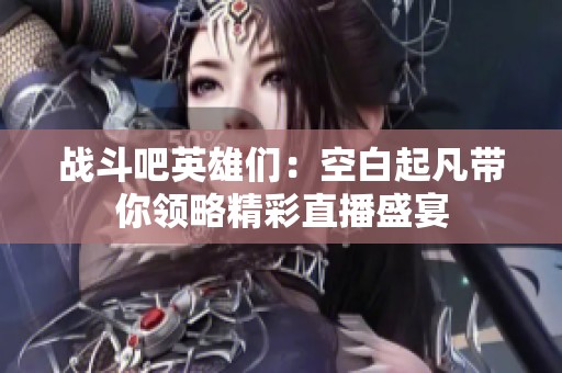 戰斗吧英雄們：空白起凡帶你領略精彩直播盛宴