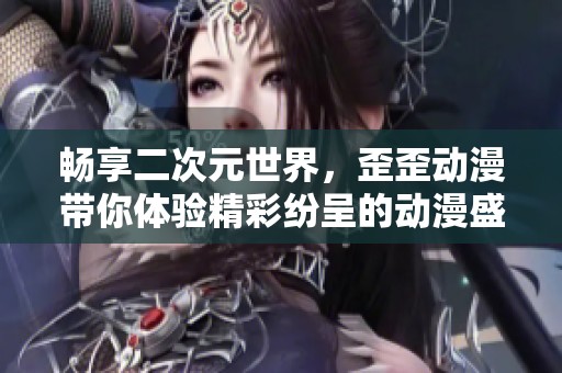 暢享二次元世界，歪歪動漫帶你體驗精彩紛呈的動漫盛宴