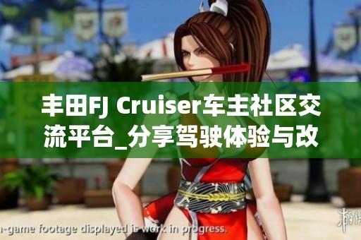 豐田FJ Cruiser車主社區交流平臺_分享駕駛體驗與改裝建議