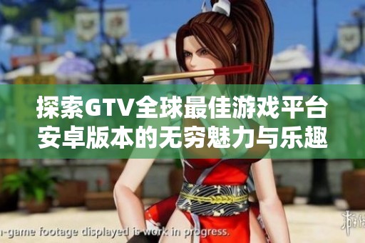 探索GTV全球最佳游戲平臺安卓版本的無窮魅力與樂趣