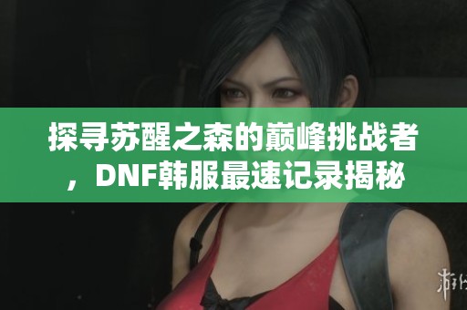 探尋蘇醒之森的巔峰挑戰者，DNF韓服最速記錄揭秘
