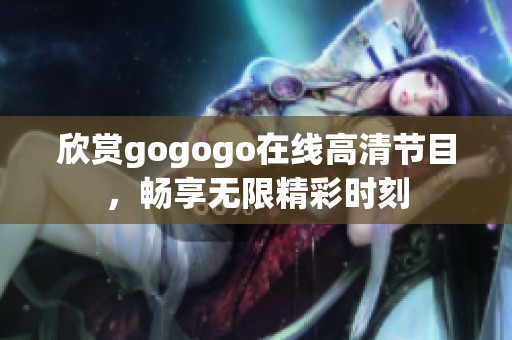 欣賞gogogo在線(xiàn)高清節(jié)目，暢享無(wú)限精彩時(shí)刻