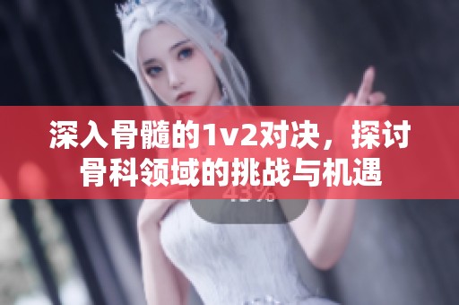 深入骨髓的1v2對(duì)決，探討骨科領(lǐng)域的挑戰(zhàn)與機(jī)遇