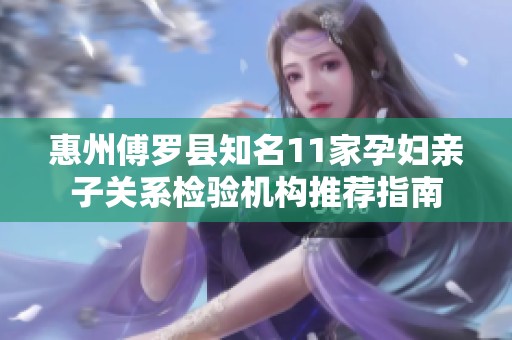 惠州傅羅縣知名11家孕婦親子關系檢驗機構(gòu)推薦指南
