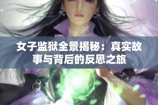 女子監(jiān)獄全景揭秘：真實故事與背后的反思之旅