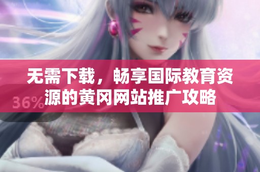 無需下載，暢享國際教育資源的黃岡網站推廣攻略