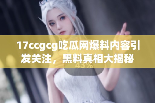 17ccgcg吃瓜網爆料內容引發關注，黑料真相大揭秘