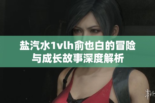 鹽汽水1vlh俞也白的冒險與成長故事深度解析