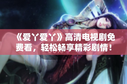 《愛丫愛丫》高清電視劇免費看，輕松暢享精彩劇情！