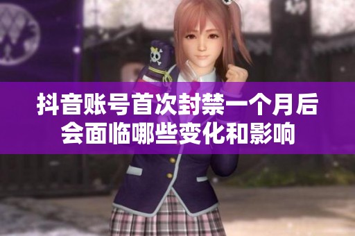 抖音賬號首次封禁一個月后會面臨哪些變化和影響