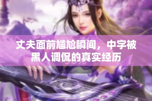 丈夫面前尷尬瞬間，中字被黑人調侃的真實經歷