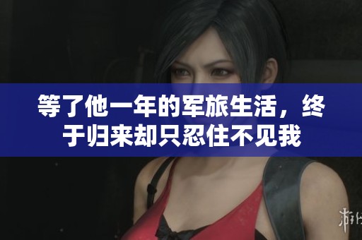 等了他一年的軍旅生活，終于歸來卻只忍住不見我