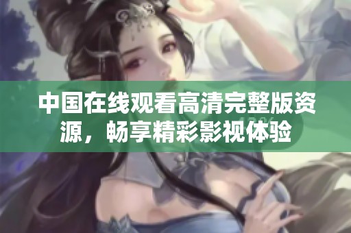 中國在線觀看高清完整版資源，暢享精彩影視體驗(yàn)