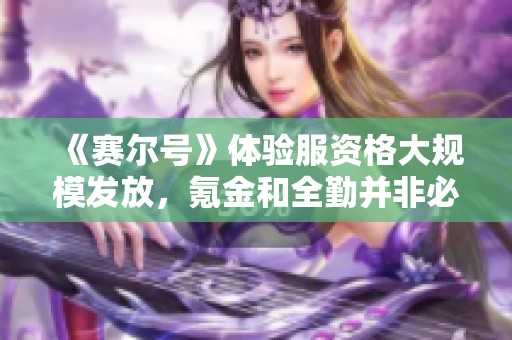 《賽爾號》體驗服資格大規模發放，氪金和全勤并非必得！