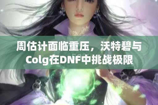 周估計面臨重壓，沃特碧與Colg在DNF中挑戰極限