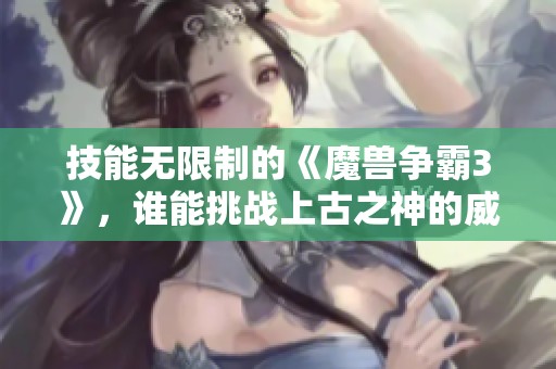 技能無限制的《魔獸爭霸3》，誰能挑戰上古之神的威嚴？