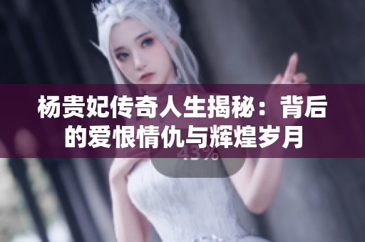 楊貴妃傳奇人生揭秘：背后的愛恨情仇與輝煌歲月