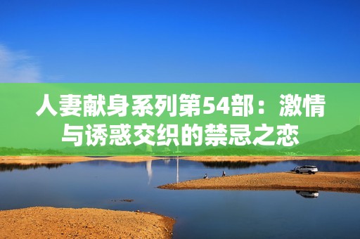 人妻獻身系列第54部：激情與誘惑交織的禁忌之戀