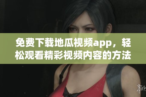 免費下載地瓜視頻app，輕松觀看精彩視頻內容的方法