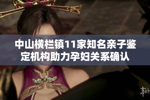 中山橫欄鎮11家知名親子鑒定機構助力孕婦關系確認