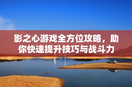 影之心游戲全方位攻略，助你快速提升技巧與戰(zhàn)斗力