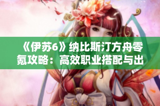 《伊蘇6》納比斯汀方舟零氪攻略：高效職業搭配與出發技巧分享