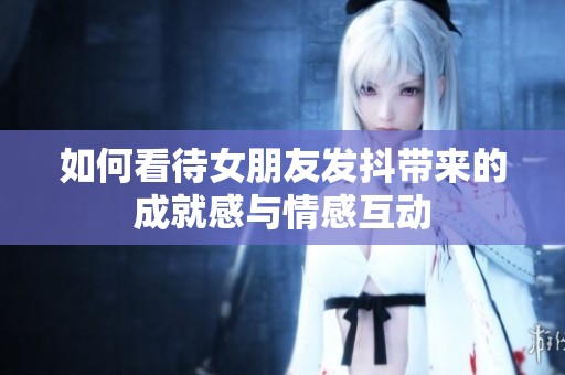 如何看待女朋友發抖帶來的成就感與情感互動