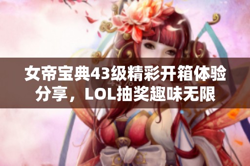 女帝寶典43級精彩開箱體驗分享，LOL抽獎趣味無限