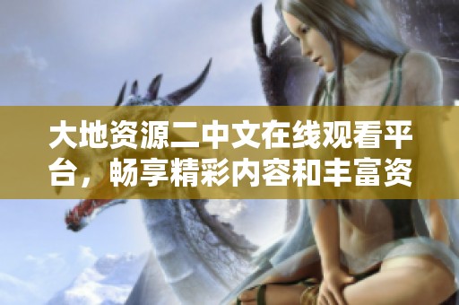 大地資源二中文在線觀看平臺，暢享精彩內容和豐富資源