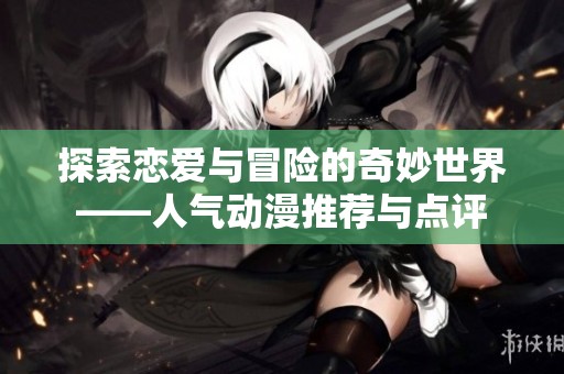 探索戀愛與冒險的奇妙世界——人氣動漫推薦與點評
