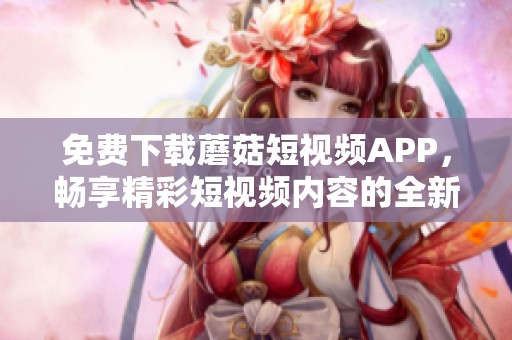 免費下載蘑菇短視頻APP，暢享精彩短視頻內容的全新體驗